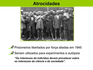 Prisioneiros libertados por força aliadas em 1945
Seriam utilizados para experimentos e autópsia
“Os interesses do indivíduo devem prevalecer sobre
os interesses da ciência e da sociedade”.
Atrocidades
“."
 