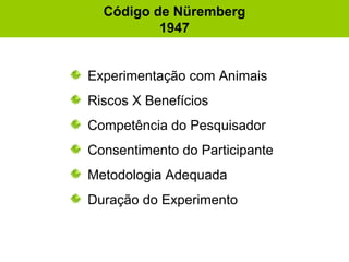 Código de Nüremberg
1947
Experimentação com Animais
Riscos X Benefícios
Competência do Pesquisador
Consentimento do Participante
Metodologia Adequada
Duração do Experimento
 
