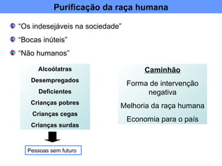 Purificação da raça humana
“Os indesejáveis na sociedade”
“Bocas inúteis”
“Não humanos”
Alcoólatras
Desempregados
Deficientes
Crianças pobres
Crianças cegas
Crianças surdas
Pessoas sem futuro
Caminhão
Forma de intervenção
negativa
Melhoria da raça humana
Economia para o país
 