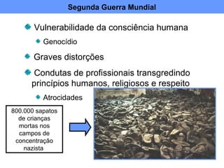Vulnerabilidade da consciência humana
Genocídio
Graves distorções
Condutas de profissionais transgredindo
princípios humanos, religiosos e respeito
Atrocidades
Segunda Guerra Mundial
800.000 sapatos
de crianças
mortas nos
campos de
concentração
nazista
 