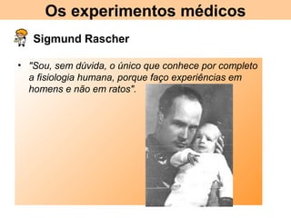 Os experimentos médicos
• Sigmund Rascher
• "Sou, sem dúvida, o único que conhece por completo
a fisiologia humana, porque faço experiências em
homens e não em ratos".
 