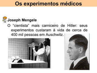Os experimentos médicos
Joseph Mengele
O “cientista” mais carniceiro de Hitler: seus
experimentos custaram à vida de cerca de
400 mil pessoas em Auschwitz.
 