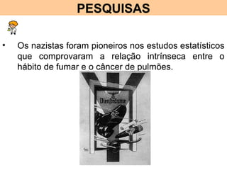 PESQUISAS
• Os nazistas foram pioneiros nos estudos estatísticos
que comprovaram a relação intrínseca entre o
hábito de fumar e o câncer de pulmões.
 