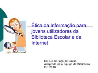 Ética da Informação para jovens utilizadores da Biblioteca Escolar e da Internet EB 2,3 de Paço de Sousa Adaptado pela Equipa da Biblioteca Em 2010 
