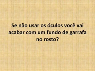 Se não usar os óculos você vai acabar com um fundo de garrafa no rosto?