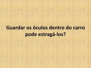 Guardar os óculos dentro do carro pode estragá-los?