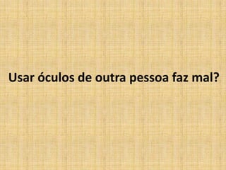Usar óculos de outra pessoa faz mal?