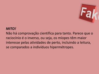 FakeMITO! Não há comprovação científica para tanto. Parece que o raciocínio é o inverso, ou seja, os míopes têm maior interesse pelas atividades de perto, incluindo a leitura, se comparados a indivíduos hipermétropes.