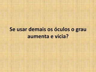 Se usar demais os óculos o grau
aumenta e vicia?
 