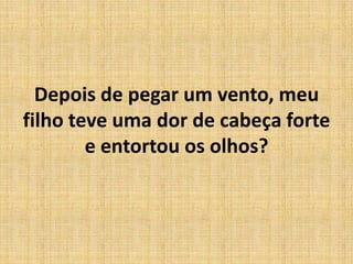Depois de pegar um vento, meu
filho teve uma dor de cabeça forte
e entortou os olhos?
 