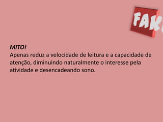 MITO!
Apenas reduz a velocidade de leitura e a capacidade de
atenção, diminuindo naturalmente o interesse pela
atividade e desencadeando sono.
 