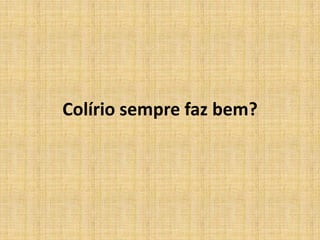 Colírio sempre faz bem?
 