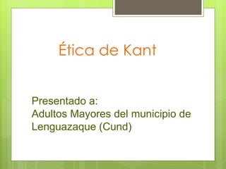 Ética de Kant


Presentado a:
Adultos Mayores del municipio de
Lenguazaque (Cund)
 