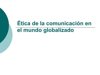 Ética de la comunicación en
el mundo globalizado
 