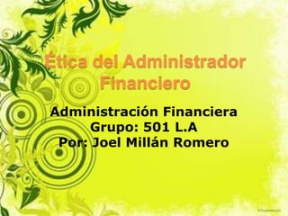 Ética del Administrador
Financiero
Administración Financiera
Grupo: 501 L.A
Por: Joel Millán Romero
 
