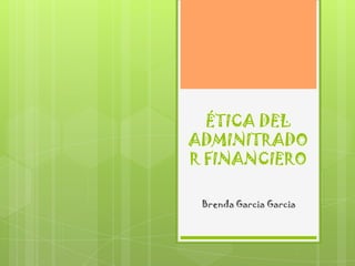 ÉTICA DEL
ADMINITRADO
R FINANCIERO
Brenda Garcia Garcia
 