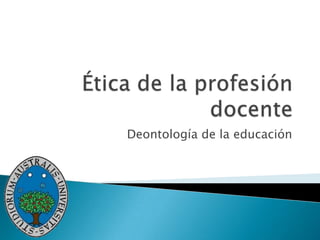 Ética de la profesión docente Deontología de la educación 