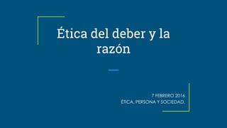 Ética del deber y la
razón
7 FEBRERO 2016
ÉTICA, PERSONA Y SOCIEDAD.
 