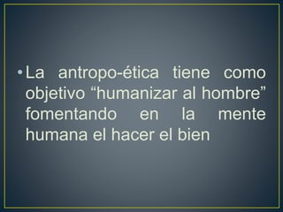 •La antropo-ética tiene como
objetivo “humanizar al hombre”
fomentando en la mente
humana el hacer el bien
 