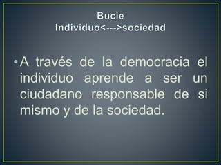•A través de la democracia el
individuo aprende a ser un
ciudadano responsable de si
mismo y de la sociedad.
 