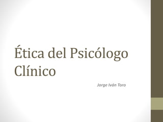 Ética del Psicólogo
Clínico
Jorge Iván Toro
 