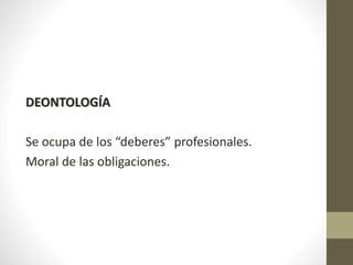 DEONTOLOGÍA
Se ocupa de los “deberes” profesionales.
Moral de las obligaciones.
 