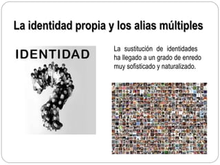 La identidad propia y los alias múltiplesLa identidad propia y los alias múltiples
La sustitución de identidades
ha llegado a un grado de enredo
muy sofisticado y naturalizado.
 