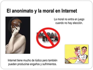 El anonimato y la moral en InternetEl anonimato y la moral en Internet
La moral no entra en juego
cuando no hay elección.
Internet tiene mucho de lúdico pero también
pueden producirse engaños y sufrimientos.
 