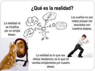 ¿Qué es la realidad?¿Qué es la realidad?
La realidad es lo que nos
ofrece resistencia, es lo que no
cambia simplemente por nuestro
deseo.
Los sueños no son
reales porque van
asociados con
nuestros deseos.
La realidad no
se modifica
por un simple
deseo.
 