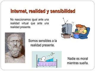 Internet, realidad y sensibilidadInternet, realidad y sensibilidad
No reaccionamos igual ante una
realidad virtual que ante una
realidad presente.
Nadie es moral
mientras sueña.
Somos sensibles a la
realidad presente.
 