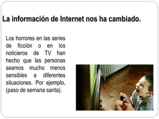La información de Internet nos ha cambiado.La información de Internet nos ha cambiado.
Los horrores en las series
de ficción o en los
noticieros de TV han
hecho que las personas
seamos mucho menos
sensibles a diferentes
situaciones. Por ejemplo,
(paso de semana santa).
 