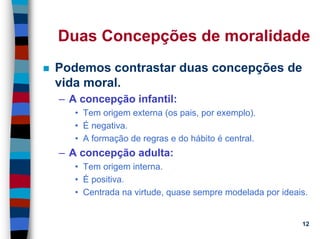11/20/2006 (c) Lawrence M. Hinman 12
Duas Concepções de moralidade
Podemos contrastar duas concepções de
vida moral.
– A concepção infantil:
• Tem origem externa (os pais, por exemplo).
• É negativa.
• A formação de regras e do hábito é central.
– A concepção adulta:
• Tem origem interna.
• É positiva.
• Centrada na virtude, quase sempre modelada por ideais.
 