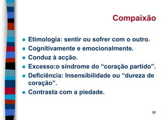 11/20/2006 (c) Lawrence M. Hinman 20
Compaixão
Etimologia: sentir ou sofrer com o outro.
Cognitivamente e emocionalmente.
Conduz à acção.
Excesso:o síndrome do “coração partido”.
Deficiência: Insensibilidade ou “dureza de
coração”.
Contrasta com a piedade.
 