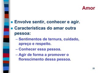 11/20/2006 (c) Lawrence M. Hinman 22
Amor
Envolve sentir, conhecer e agir.
Características do amar outra
pessoa:
– Sentimentos de ternura, cuidado,
apreço e respeito.
– Conhecer essa pessoa.
– Agir de forma a promover o
florescimento dessa pessoa.
 