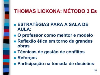 11/20/2006 (c) Lawrence M. Hinman 33
THOMAS LICKONA: MÉTODO 3 Es
ESTRATÉGIAS PARA A SALA DE
AULA:
O professor como mentor e modelo
Reflexão ética em torno de grandes
obras
Técnicas de gestão de conflitos
Reforços
Participação na tomada de decisões
 