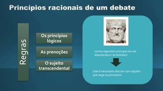 Regras
Os princípios
lógicos
As prenoções
O sujeito
transcendental
contra negantem principia non est
disputandum ( Aristóteles)
(não é necessário discutir com alguém
que nega os princípios)