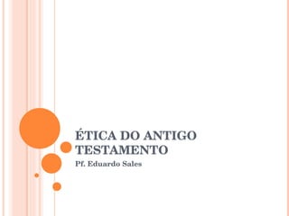 ÉTICA DO ANTIGO TESTAMENTO Pf. Eduardo Sales 