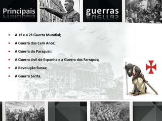 • A 1ª e a 2ª Guerra Mundial;
• A Guerra dos Cem Anos;
• A Guerra do Paraguai;
• A Guerra civil de Espanha e a Guerra dos Farrapos;
• A Revolução Russa;
• A Guerra Santa.
 