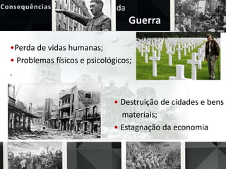 da
Guerra
•Perda de vidas humanas;
• Problemas físicos e psicológicos;
.
• Destruição de cidades e bens
materiais;
• Estagnação da economia
 