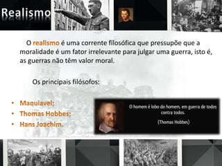 O é uma corrente filosófica que pressupõe que a
moralidade é um fator irrelevante para julgar uma guerra, isto é,
as guerras não têm valor moral.
Os principais filósofos:
 