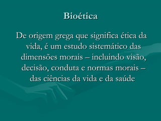 BioéticaBioética
De origem grega que significa ética daDe origem grega que significa ética da
vida, é um estudo sistemático dasvida, é um estudo sistemático das
dimensões morais – incluindo visão,dimensões morais – incluindo visão,
decisão, conduta e normas morais –decisão, conduta e normas morais –
das ciências da vida e da saúdedas ciências da vida e da saúde
 