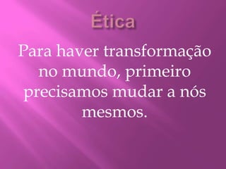 Para haver transformação
no mundo, primeiro
precisamos mudar a nós
mesmos.
 