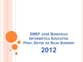 EMEF JOSÉ BONIFÁCIO
INFORMÁTICA EDUCATIVA
PROF. DEYSE DA SILVA SOBRINO
2012
 