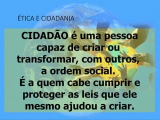 ÉTICA E CIDADANIA
CIDADÃO é uma pessoa
capaz de criar ou
transformar, com outros,
a ordem social.
É a quem cabe cumprir e
proteger as leis que ele
mesmo ajudou a criar.
 