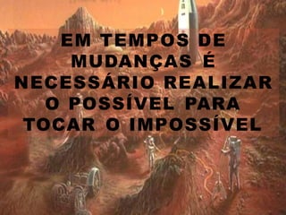EM TEMPOS DE
MUDANÇAS É
NECESSÁRIO REALIZAR
O POSSÍVEL PARA
TOCAR O IMPOSSÍVEL
 