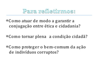 ⦿Como atuar de modo a garantir a
conjugação entre ética e cidadania?
⦿Como tornar plena a condição cidadã?
⦿Como proteger o bem-comum da ação
de indivíduos corruptos?
 