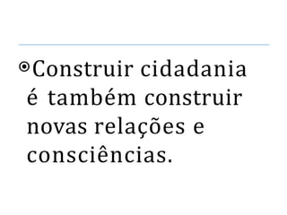 ⦿Construir cidadania
é também construir
novas relações e
consciências.
 