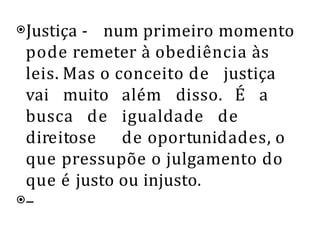 ⦿Justiça - num primeiro momento
pode remeter à obediência às
leis. Mas o conceito de justiça
vai muito além disso. É a
busca de igualdade de
direitose de oportunidades, o
que pressupõe o julgamento do
que é justo ou injusto.
⦿–
 