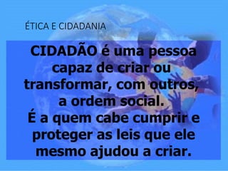 ÉTICA E CIDADANIA
CIDADÃO é uma pessoa
capaz de criar ou
transformar, com outros,
a ordem social.
É a quem cabe cumprir e
proteger as leis que ele
mesmo ajudou a criar.
 