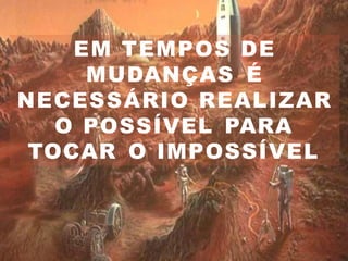 EM TEMPOS DE
MUDANÇAS É
NECESSÁRIO REALIZAR
O POSSÍVEL PARA
TOCAR O IMPOSSÍVEL
 